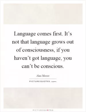 Language comes first. It’s not that language grows out of consciousness, if you haven’t got language, you can’t be conscious Picture Quote #1