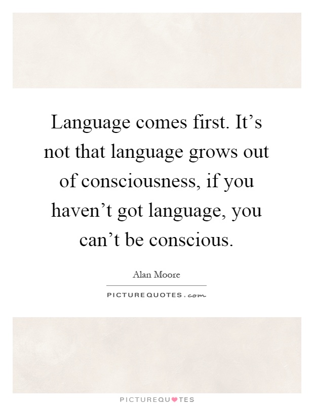 Language comes first. It's not that language grows out of consciousness, if you haven't got language, you can't be conscious Picture Quote #1