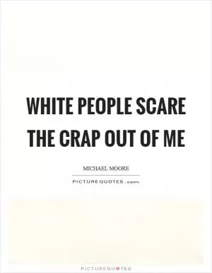 White people scare the crap out of me Picture Quote #1