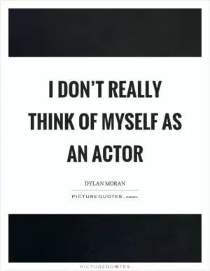 I don’t really think of myself as an actor Picture Quote #1