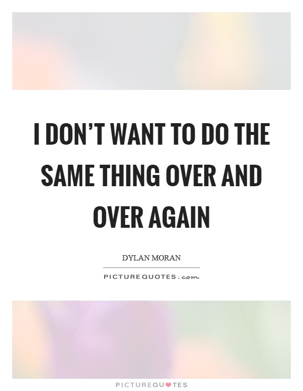 I don't want to do the same thing over and over again Picture Quote #1