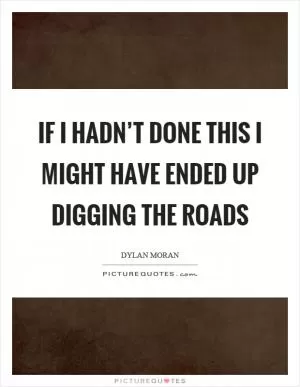 If I hadn’t done this I might have ended up digging the roads Picture Quote #1