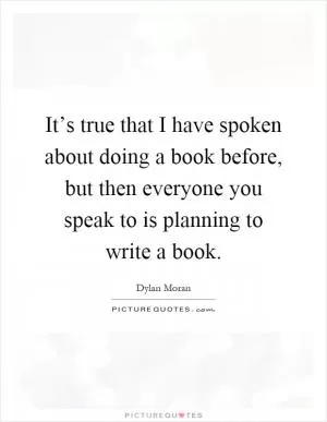 It’s true that I have spoken about doing a book before, but then everyone you speak to is planning to write a book Picture Quote #1
