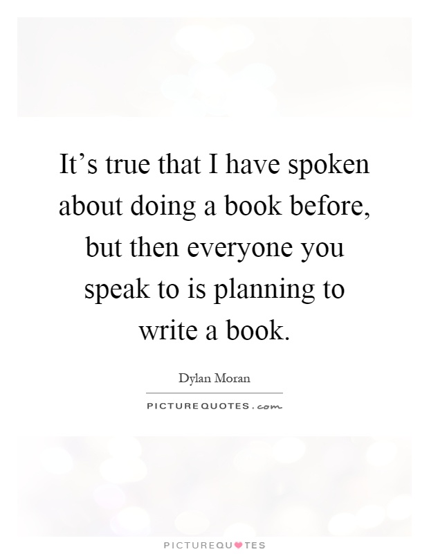 It's true that I have spoken about doing a book before, but then everyone you speak to is planning to write a book Picture Quote #1