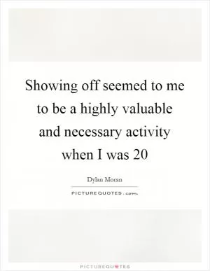 Showing off seemed to me to be a highly valuable and necessary activity when I was 20 Picture Quote #1