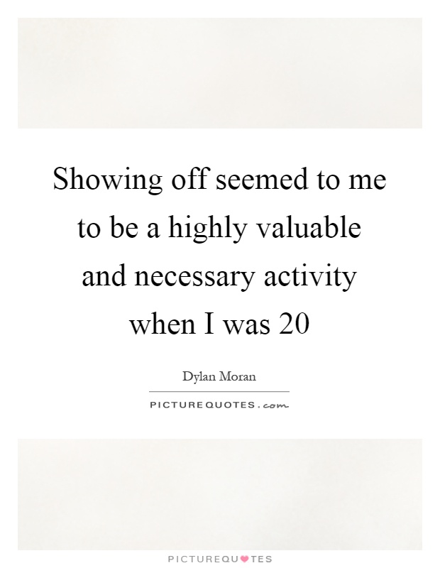 Showing off seemed to me to be a highly valuable and necessary activity when I was 20 Picture Quote #1