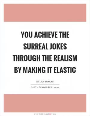 You achieve the surreal jokes through the realism by making it elastic Picture Quote #1