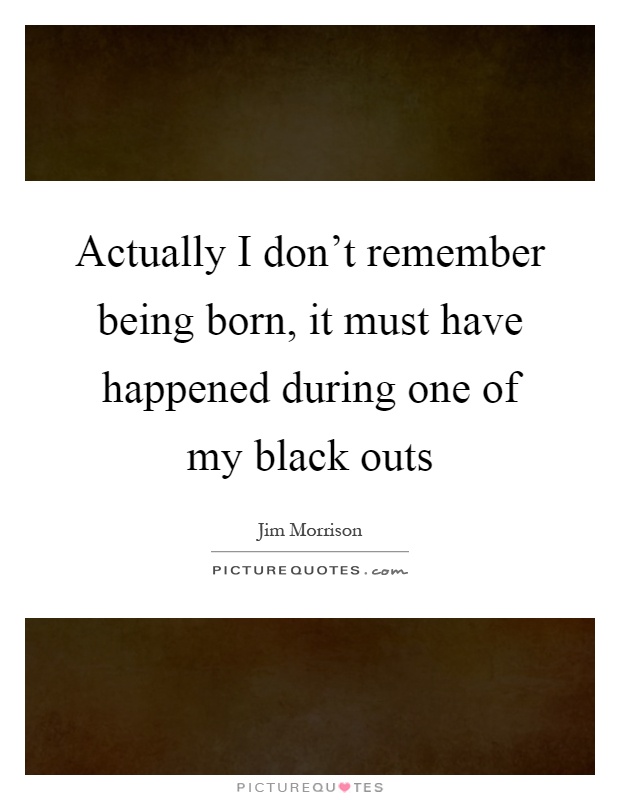 Actually I don't remember being born, it must have happened during one of my black outs Picture Quote #1