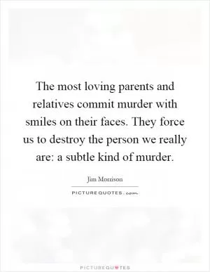 The most loving parents and relatives commit murder with smiles on their faces. They force us to destroy the person we really are: a subtle kind of murder Picture Quote #1