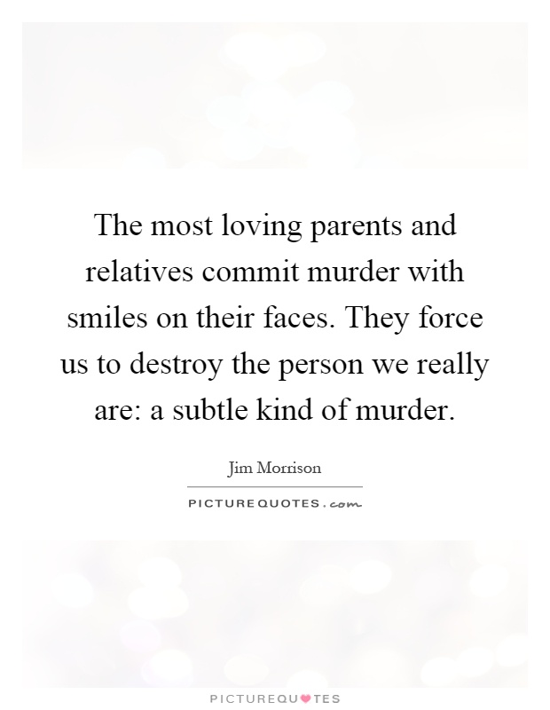 The most loving parents and relatives commit murder with smiles on their faces. They force us to destroy the person we really are: a subtle kind of murder Picture Quote #1