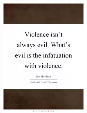 Violence isn’t always evil. What’s evil is the infatuation with violence Picture Quote #1