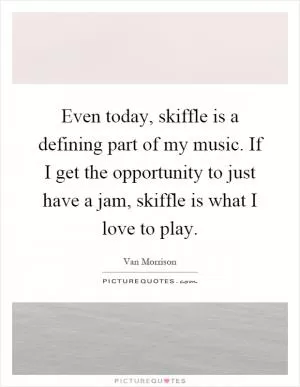 Even today, skiffle is a defining part of my music. If I get the opportunity to just have a jam, skiffle is what I love to play Picture Quote #1