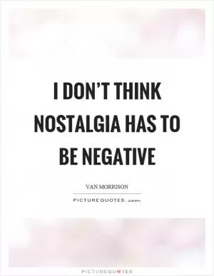 I don’t think nostalgia has to be negative Picture Quote #1