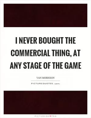 I never bought the commercial thing, at any stage of the game Picture Quote #1