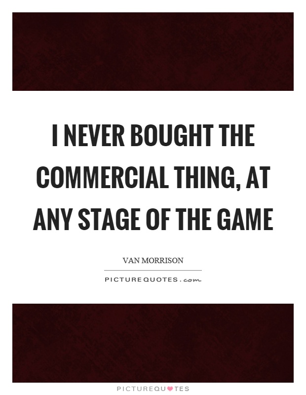 I never bought the commercial thing, at any stage of the game Picture Quote #1
