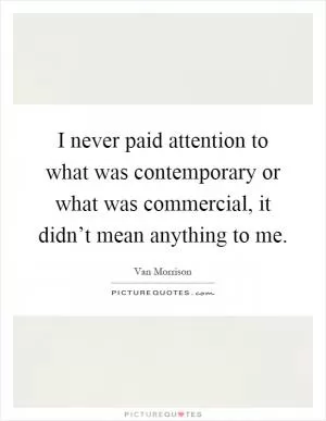 I never paid attention to what was contemporary or what was commercial, it didn’t mean anything to me Picture Quote #1