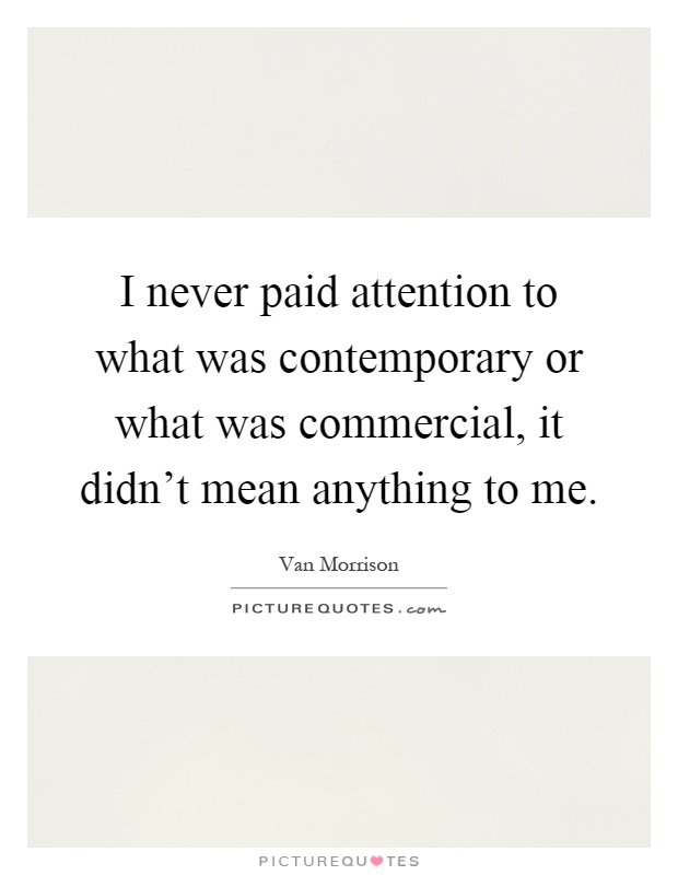 I never paid attention to what was contemporary or what was commercial, it didn't mean anything to me Picture Quote #1