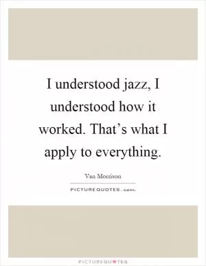 I understood jazz, I understood how it worked. That’s what I apply to everything Picture Quote #1
