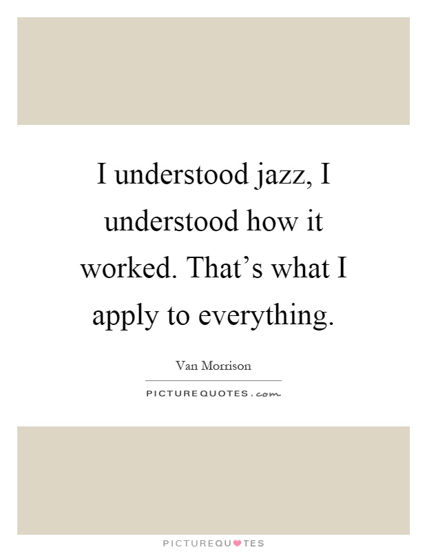 I understood jazz, I understood how it worked. That's what I apply to everything Picture Quote #1