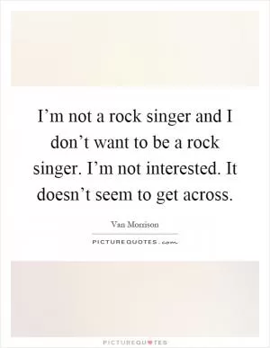 I’m not a rock singer and I don’t want to be a rock singer. I’m not interested. It doesn’t seem to get across Picture Quote #1
