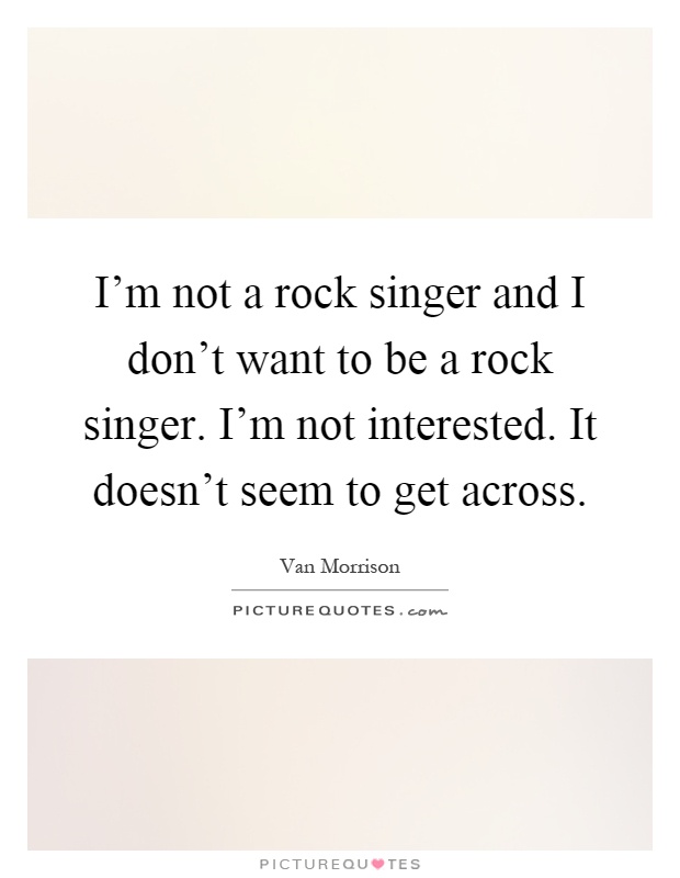 I'm not a rock singer and I don't want to be a rock singer. I'm not interested. It doesn't seem to get across Picture Quote #1