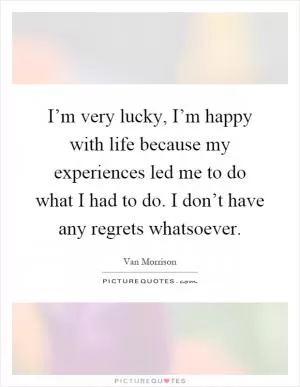 I’m very lucky, I’m happy with life because my experiences led me to do what I had to do. I don’t have any regrets whatsoever Picture Quote #1