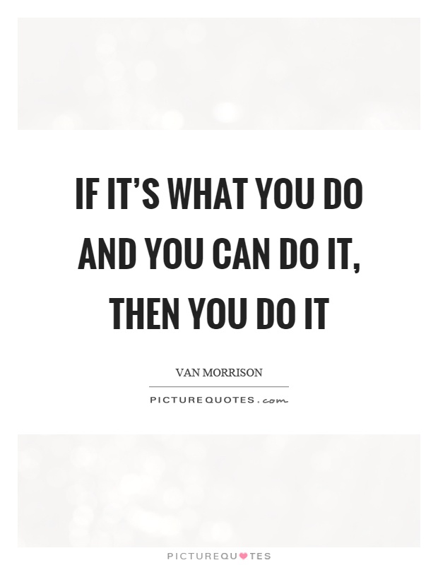 If it's what you do and you can do it, then you do it Picture Quote #1