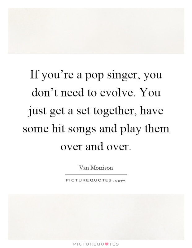 If you're a pop singer, you don't need to evolve. You just get a set together, have some hit songs and play them over and over Picture Quote #1