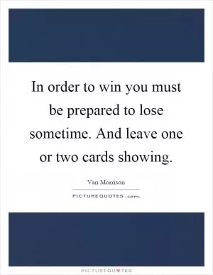 In order to win you must be prepared to lose sometime. And leave one or two cards showing Picture Quote #1