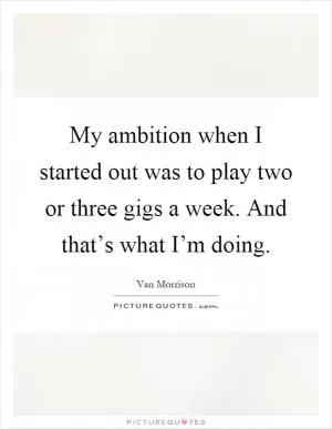My ambition when I started out was to play two or three gigs a week. And that’s what I’m doing Picture Quote #1