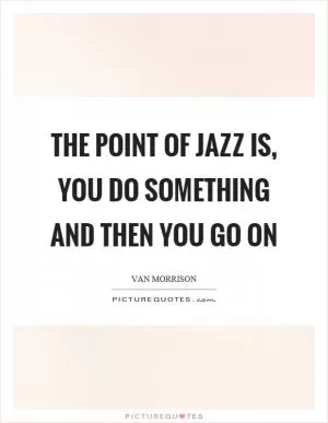 The point of jazz is, you do something and then you go on Picture Quote #1