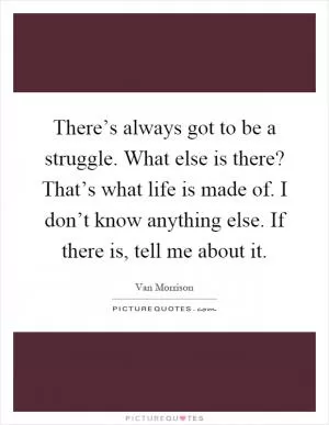 There’s always got to be a struggle. What else is there? That’s what life is made of. I don’t know anything else. If there is, tell me about it Picture Quote #1