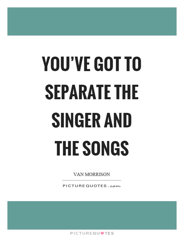 You've got to separate the singer and the songs Picture Quote #1
