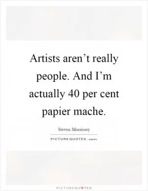 Artists aren’t really people. And I’m actually 40 per cent papier mache Picture Quote #1