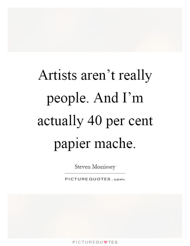 Artists aren't really people. And I'm actually 40 per cent papier mache Picture Quote #1