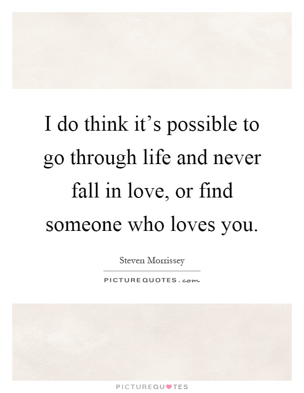 I do think it's possible to go through life and never fall in love, or find someone who loves you Picture Quote #1
