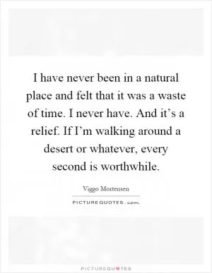 I have never been in a natural place and felt that it was a waste of time. I never have. And it’s a relief. If I’m walking around a desert or whatever, every second is worthwhile Picture Quote #1