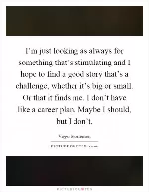 I’m just looking as always for something that’s stimulating and I hope to find a good story that’s a challenge, whether it’s big or small. Or that it finds me. I don’t have like a career plan. Maybe I should, but I don’t Picture Quote #1
