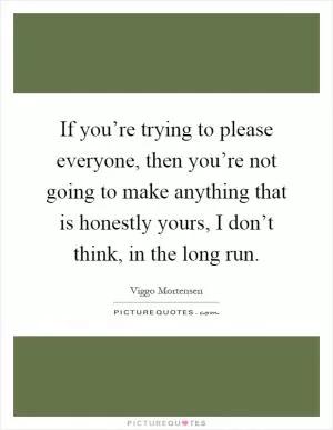 If you’re trying to please everyone, then you’re not going to make anything that is honestly yours, I don’t think, in the long run Picture Quote #1
