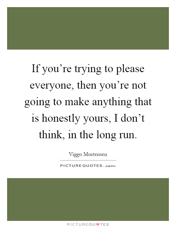 If you're trying to please everyone, then you're not going to make anything that is honestly yours, I don't think, in the long run Picture Quote #1