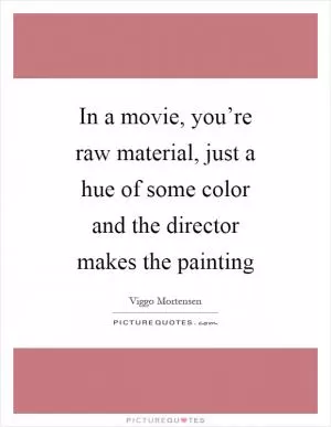 In a movie, you’re raw material, just a hue of some color and the director makes the painting Picture Quote #1