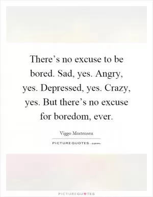 There’s no excuse to be bored. Sad, yes. Angry, yes. Depressed, yes. Crazy, yes. But there’s no excuse for boredom, ever Picture Quote #1