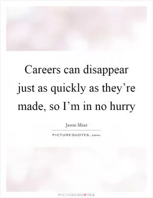 Careers can disappear just as quickly as they’re made, so I’m in no hurry Picture Quote #1