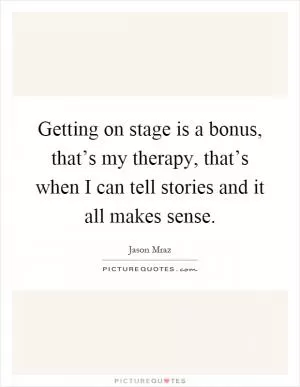 Getting on stage is a bonus, that’s my therapy, that’s when I can tell stories and it all makes sense Picture Quote #1