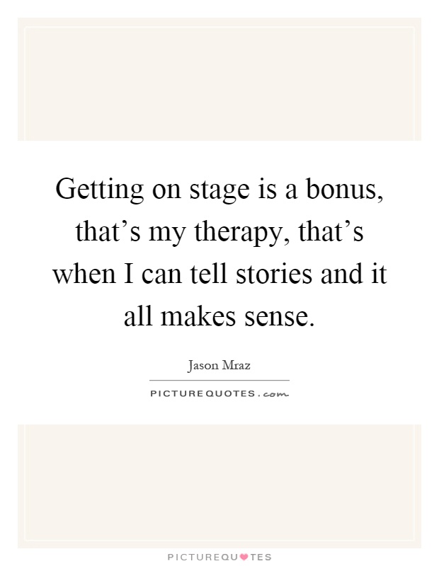 Getting on stage is a bonus, that's my therapy, that's when I can tell stories and it all makes sense Picture Quote #1