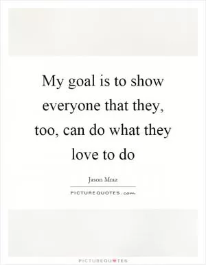 My goal is to show everyone that they, too, can do what they love to do Picture Quote #1