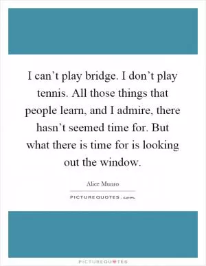 I can’t play bridge. I don’t play tennis. All those things that people learn, and I admire, there hasn’t seemed time for. But what there is time for is looking out the window Picture Quote #1