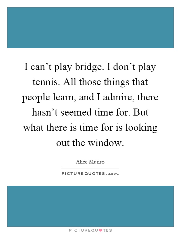 I can't play bridge. I don't play tennis. All those things that people learn, and I admire, there hasn't seemed time for. But what there is time for is looking out the window Picture Quote #1