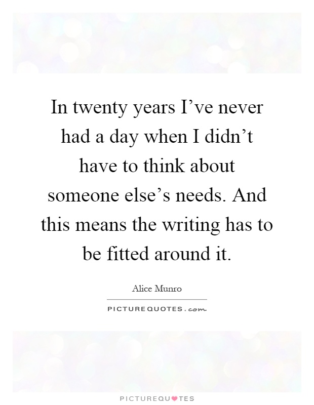 In twenty years I've never had a day when I didn't have to think about someone else's needs. And this means the writing has to be fitted around it Picture Quote #1