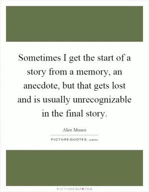 Sometimes I get the start of a story from a memory, an anecdote, but that gets lost and is usually unrecognizable in the final story Picture Quote #1